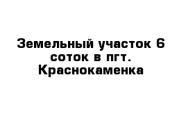 Земельный участок 6 соток в пгт. Краснокаменка